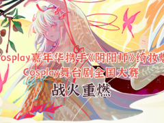 CJCosplay嘉年华携手《阴阳师》舞台剧全国大赛开幕